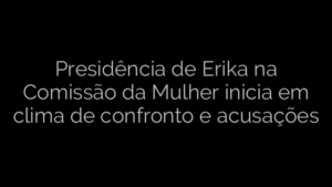 ​Presidência de Erika na Comissão da Mulher inicia em clima de confronto e acusações 